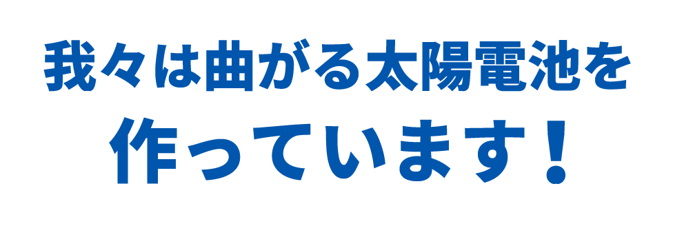 我々は曲がる太陽電池を作っています！